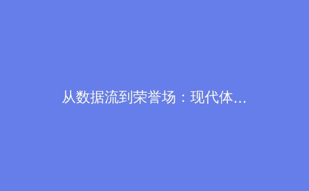 从数据流到荣誉场：现代体育报道的数字化转型与沉浸式体验革命 - 2