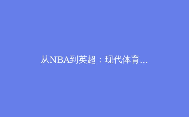 从NBA到英超：现代体育的商业化革命与未来挑战 - 3
