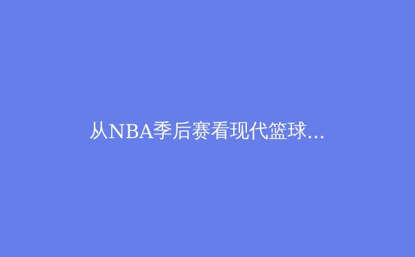 从NBA季后赛看现代篮球战术演变：空间、节奏与位置模糊化